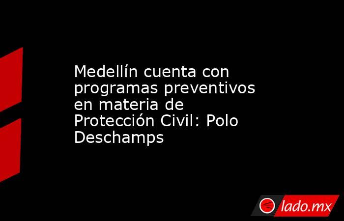 Medellín cuenta con programas preventivos en materia de Protección Civil: Polo Deschamps. Noticias en tiempo real