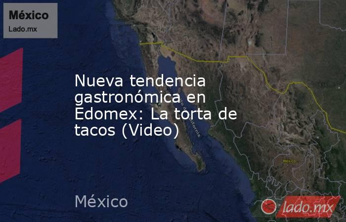 Nueva tendencia gastronómica en Edomex: La torta de tacos (Video). Noticias en tiempo real