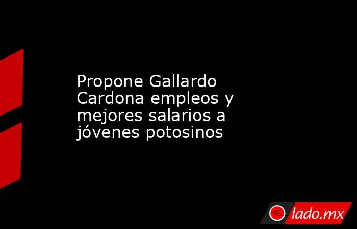 Propone Gallardo Cardona empleos y mejores salarios a jóvenes potosinos. Noticias en tiempo real
