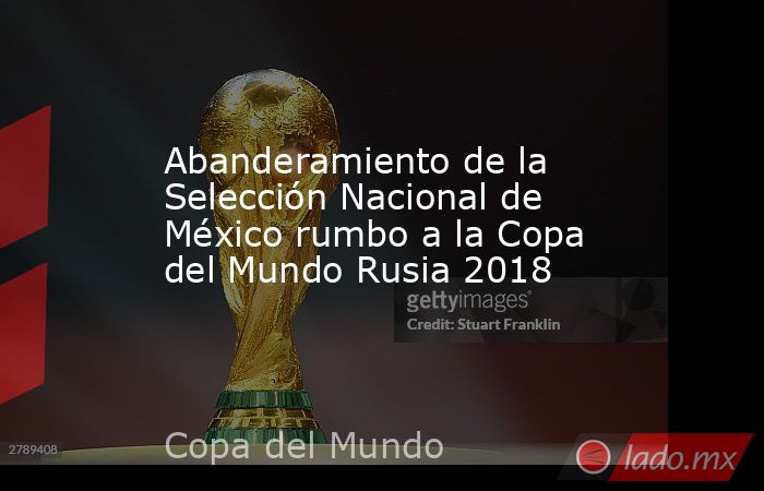 Abanderamiento de la Selección Nacional de México rumbo a la Copa del Mundo Rusia 2018. Noticias en tiempo real
