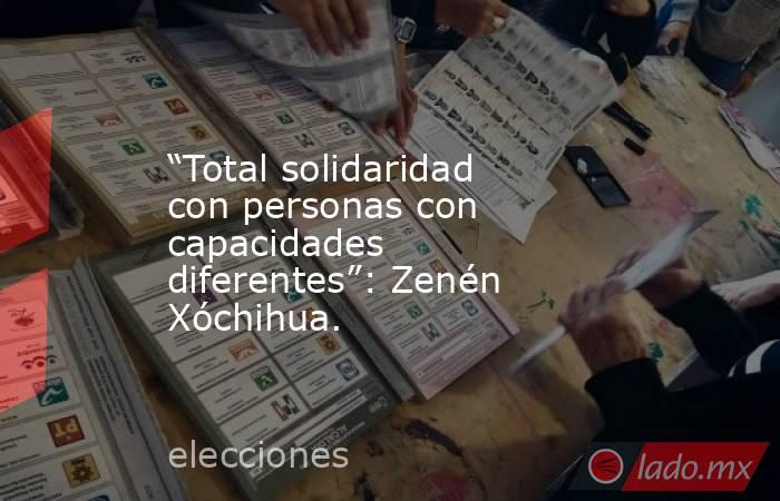 “Total solidaridad con personas con capacidades diferentes”: Zenén Xóchihua.. Noticias en tiempo real