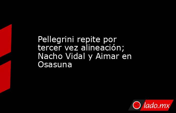 Pellegrini repite por tercer vez alineación; Nacho Vidal y Aimar en Osasuna. Noticias en tiempo real