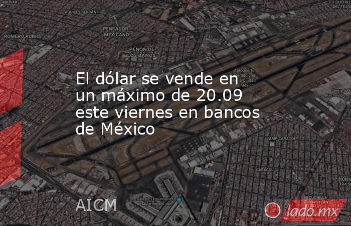 El dólar se vende en un máximo de 20.09 este viernes en bancos de México. Noticias en tiempo real
