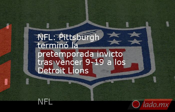 NFL: Pittsburgh terminó la pretemporada invicto tras vencer 9-19 a los Detroit Lions. Noticias en tiempo real