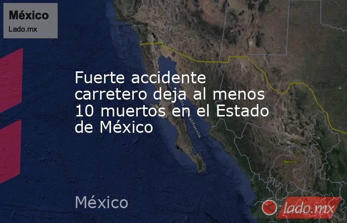 Fuerte accidente carretero deja al menos 10 muertos en el Estado de México. Noticias en tiempo real