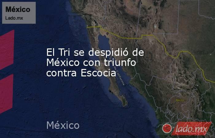 El Tri se despidió de México con triunfo contra Escocia. Noticias en tiempo real