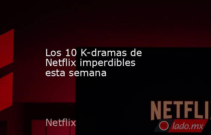 Los 10 K-dramas de Netflix imperdibles esta semana - Lado.mx