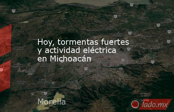 Hoy, tormentas fuertes y actividad eléctrica en Michoacán. Noticias en tiempo real