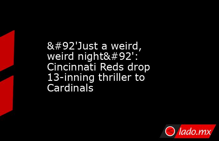 \'Just a weird, weird night\': Cincinnati Reds drop 13-inning thriller to Cardinals. Noticias en tiempo real