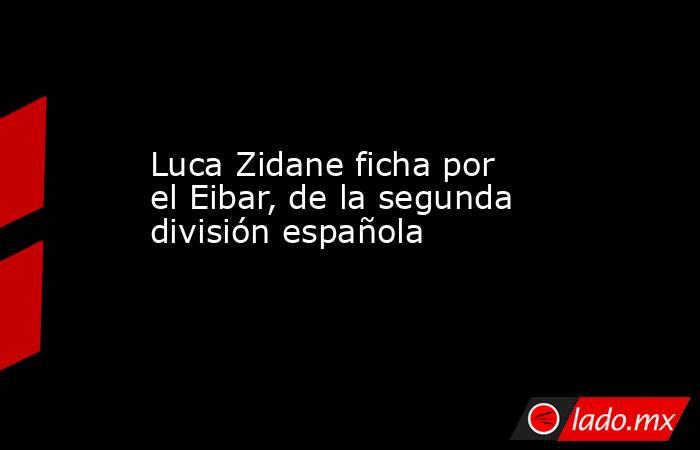 Luca Zidane ficha por el Eibar, de la segunda división española. Noticias en tiempo real