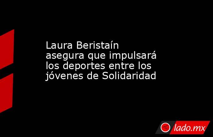 Laura Beristaín asegura que impulsará los deportes entre los jóvenes de Solidaridad. Noticias en tiempo real