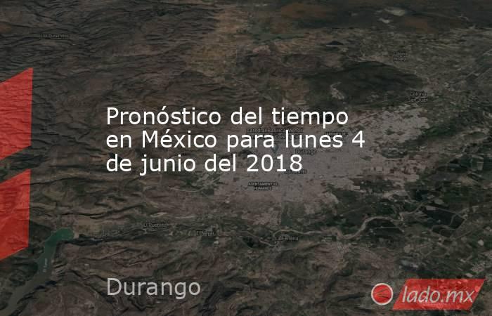 Pronóstico del tiempo en México para lunes 4 de junio del 2018. Noticias en tiempo real