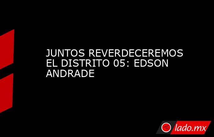 JUNTOS REVERDECEREMOS EL DISTRITO 05: EDSON ANDRADE. Noticias en tiempo real