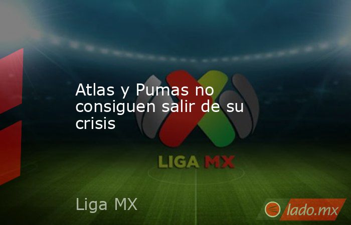 Atlas y Pumas no consiguen salir de su crisis - Lado.mx