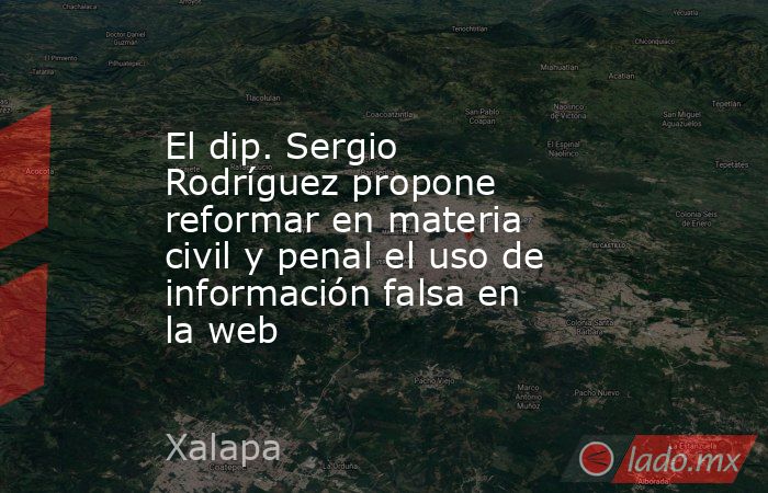 El dip. Sergio Rodríguez propone reformar en materia civil y penal el uso de información falsa en la web. Noticias en tiempo real