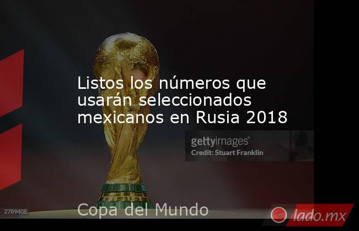 Listos los números que usarán seleccionados mexicanos en Rusia 2018. Noticias en tiempo real