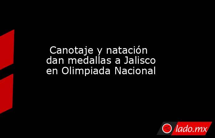  Canotaje y natación dan medallas a Jalisco en Olimpiada Nacional. Noticias en tiempo real