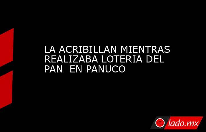 LA ACRIBILLAN MIENTRAS REALIZABA LOTERIA DEL PAN  EN PANUCO. Noticias en tiempo real