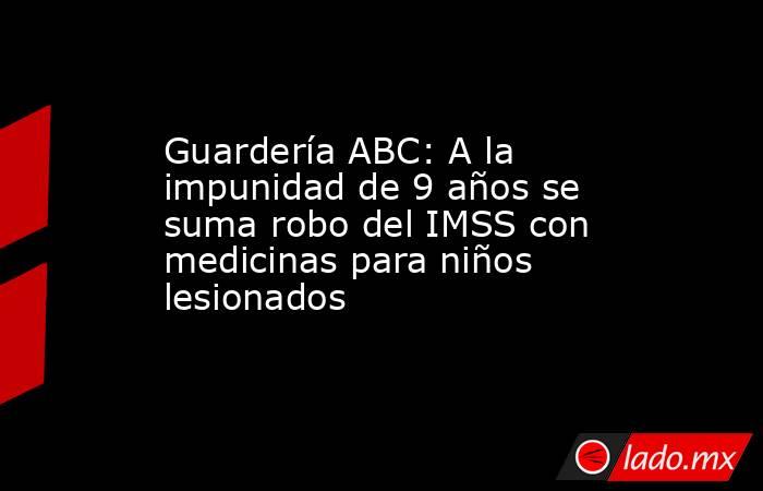 Guardería ABC: A la impunidad de 9 años se suma robo del IMSS con medicinas para niños lesionados. Noticias en tiempo real
