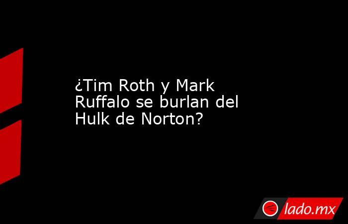 ¿Tim Roth y Mark Ruffalo se burlan del Hulk de Norton?. Noticias en tiempo real