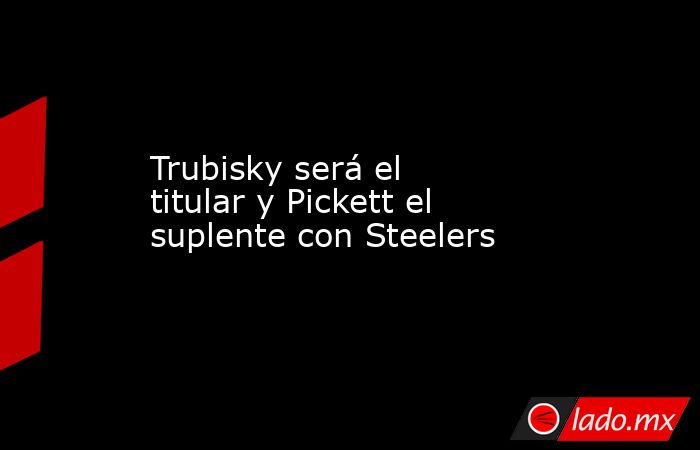 Trubisky será el titular y Pickett el suplente con Steelers. Noticias en tiempo real