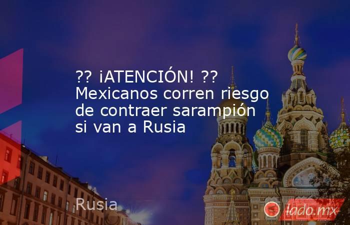 ?? ¡ATENCIÓN! ?? Mexicanos corren riesgo de contraer sarampión si van a Rusia. Noticias en tiempo real