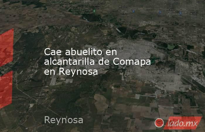 Cae abuelito en alcantarilla de Comapa en Reynosa. Noticias en tiempo real
