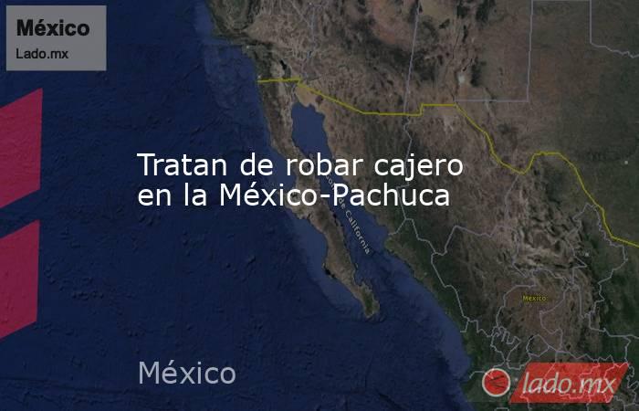 Tratan de robar cajero en la México-Pachuca. Noticias en tiempo real