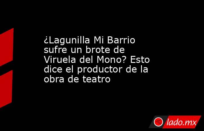 ¿Lagunilla Mi Barrio sufre un brote de Viruela del Mono? Esto dice el productor de la obra de teatro. Noticias en tiempo real