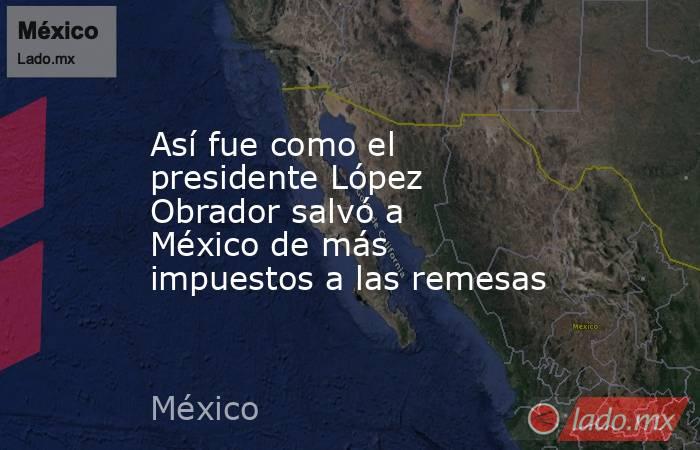 Así fue como el presidente López Obrador salvó a México de más impuestos a las remesas. Noticias en tiempo real