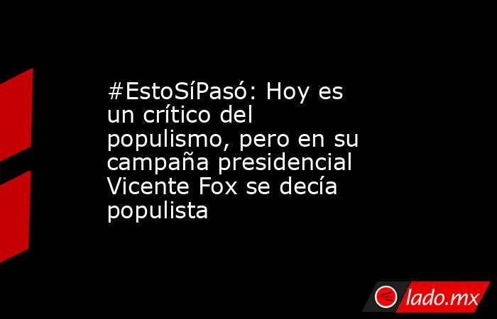 #EstoSíPasó: Hoy es un crítico del populismo, pero en su campaña presidencial Vicente Fox se decía populista. Noticias en tiempo real