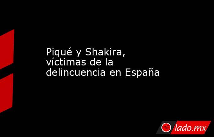 Piqué y Shakira, víctimas de la delincuencia en España. Noticias en tiempo real