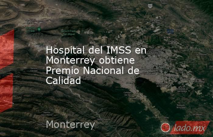 Hospital del IMSS en Monterrey obtiene Premio Nacional de Calidad. Noticias en tiempo real