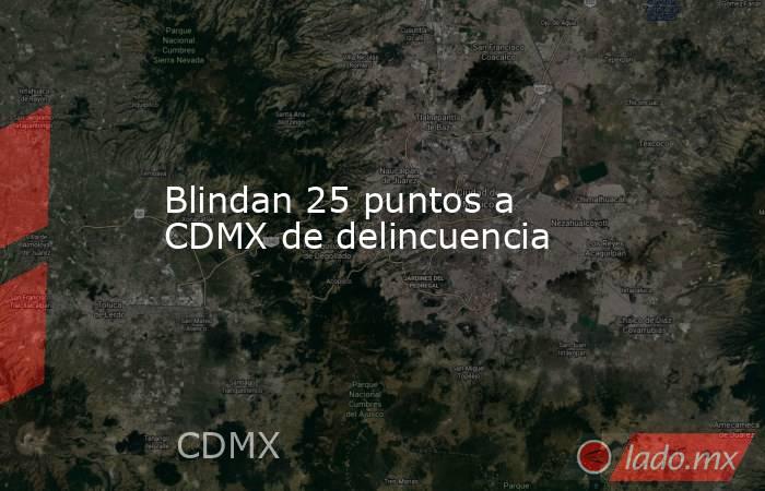 Blindan 25 puntos a CDMX de delincuencia. Noticias en tiempo real