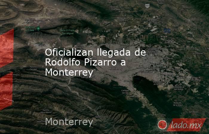 Oficializan llegada de Rodolfo Pizarro a Monterrey. Noticias en tiempo real