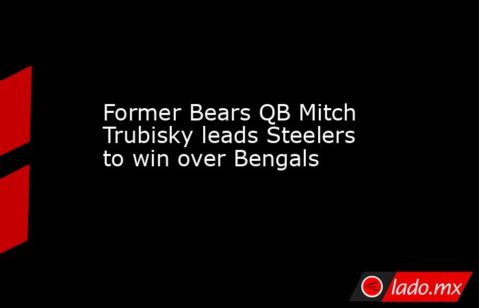 Former Bears QB Mitch Trubisky leads Steelers to win over Bengals. Noticias en tiempo real