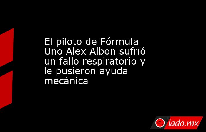 El piloto de Fórmula Uno Alex Albon sufrió un fallo respiratorio y le pusieron ayuda mecánica. Noticias en tiempo real