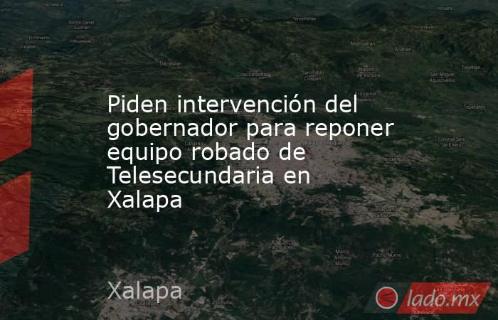 Piden intervención del gobernador para reponer equipo robado de Telesecundaria en Xalapa. Noticias en tiempo real