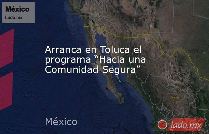 Arranca en Toluca el programa “Hacia una Comunidad Segura”. Noticias en tiempo real