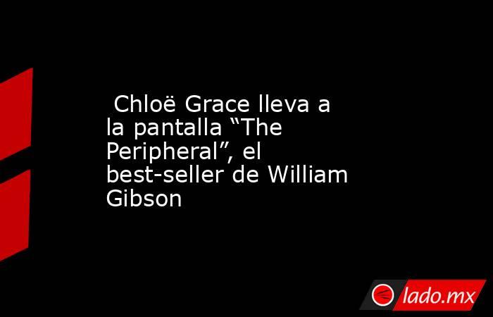  Chloë Grace lleva a la pantalla “The Peripheral”, el best-seller de William Gibson. Noticias en tiempo real