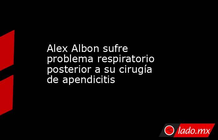 Alex Albon sufre problema respiratorio posterior a su cirugía de apendicitis. Noticias en tiempo real