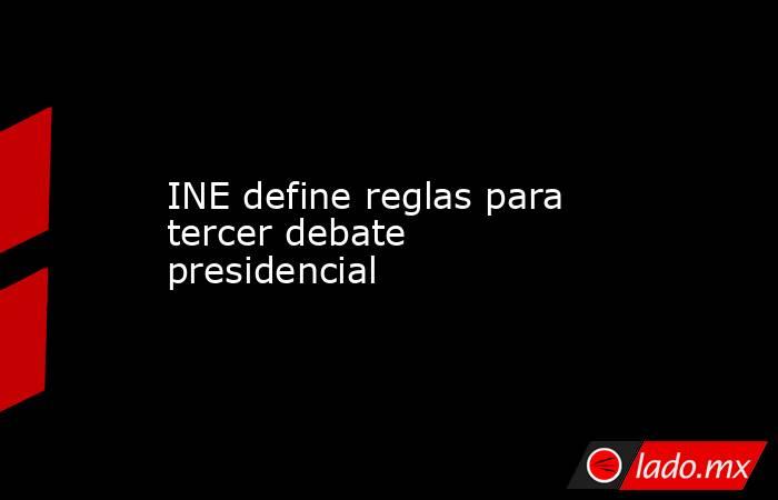 INE define reglas para tercer debate presidencial. Noticias en tiempo real