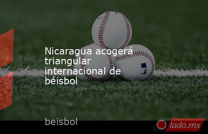 Nicaragua acogerá triangular internacional de béisbol - Lado.mx