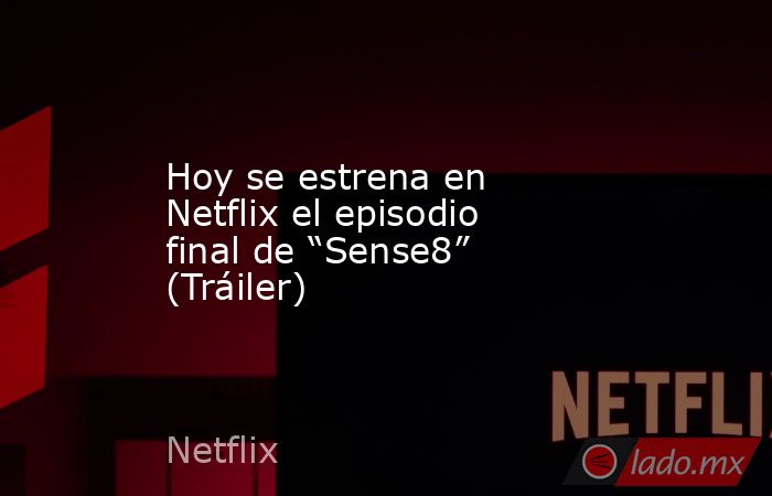 Hoy se estrena en Netflix el episodio final de “Sense8” (Tráiler). Noticias en tiempo real