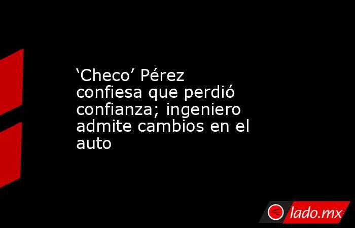 ‘Checo’ Pérez confiesa que perdió confianza; ingeniero admite cambios en el auto. Noticias en tiempo real