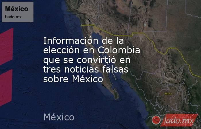 Información de la elección en Colombia que se convirtió en tres noticias falsas sobre México. Noticias en tiempo real