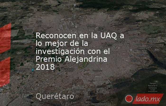 Reconocen en la UAQ a lo mejor de la investigación con el Premio Alejandrina 2018 . Noticias en tiempo real