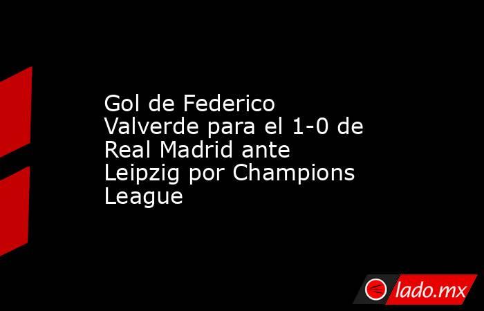 Gol de Federico Valverde para el 1-0 de Real Madrid ante Leipzig por Champions League. Noticias en tiempo real
