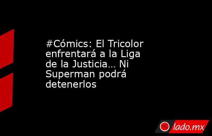 #Cómics: El Tricolor enfrentará a la Liga de la Justicia… Ni Superman podrá detenerlos. Noticias en tiempo real