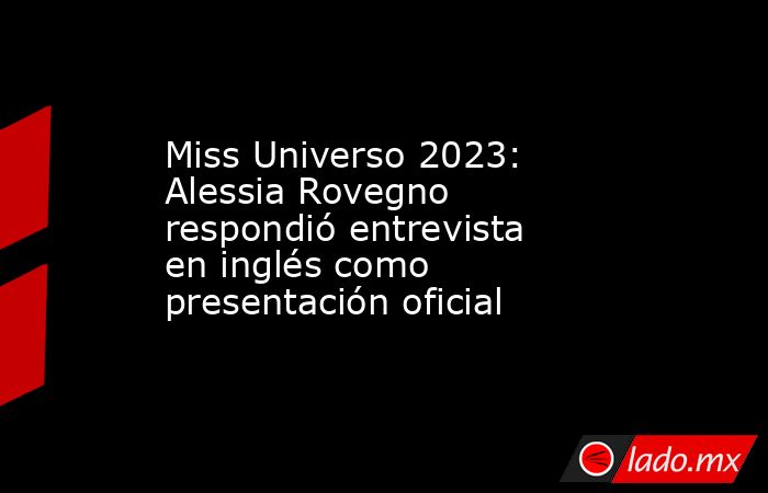 Miss Universo 2023: Alessia Rovegno respondió entrevista en inglés como presentación oficial. Noticias en tiempo real